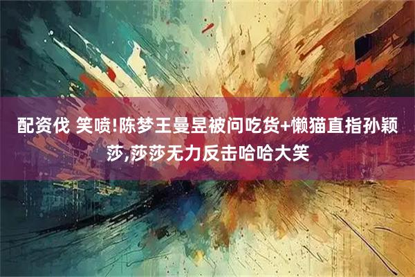 配资伐 笑喷!陈梦王曼昱被问吃货+懒猫直指孙颖莎,莎莎无力反击哈哈大笑