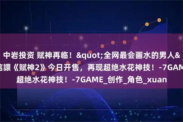 中岩投资 赋神再临！"全网最会画水的男人"归来，666K信譞《赋神2》今日开售，再现超绝水花神技！-7GAME_创作_角色_xuan