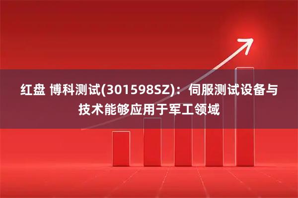 红盘 博科测试(301598SZ)：伺服测试设备与技术能够应用于军工领域