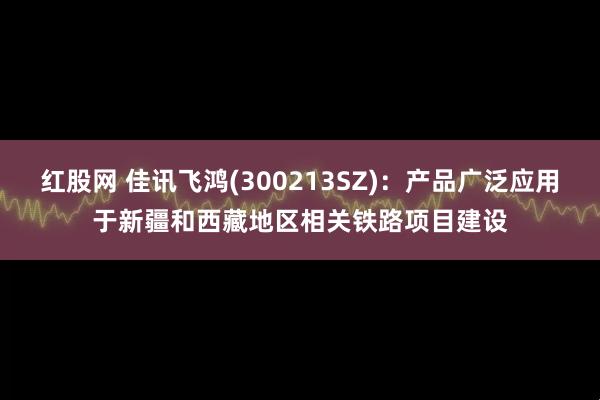红股网 佳讯飞鸿(300213SZ):产品广泛应用于新疆和西藏地区相关铁路项目建设