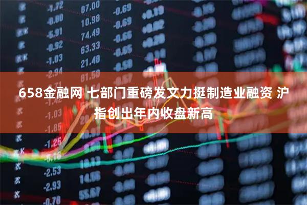 658金融网 七部门重磅发文力挺制造业融资 沪指创出年内收盘新高
