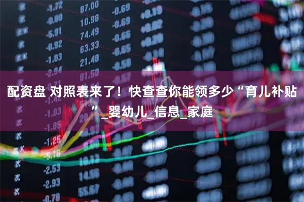 配资盘 对照表来了！快查查你能领多少“育儿补贴”_婴幼儿_信息_家庭