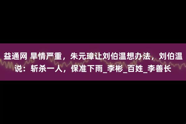 益通网 旱情严重，朱元璋让刘伯温想办法，刘伯温说：斩杀一人，保准下雨_李彬_百姓_李善长