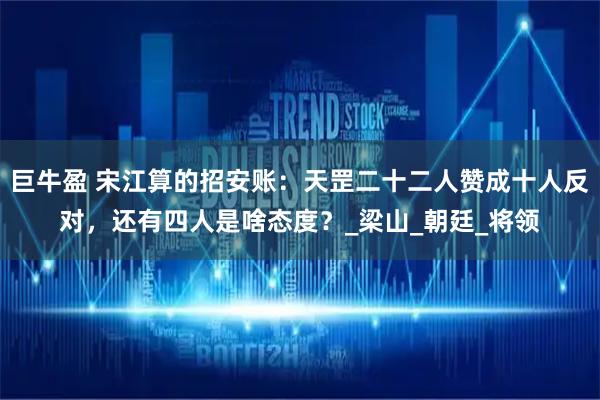 巨牛盈 宋江算的招安账：天罡二十二人赞成十人反对，还有四人是啥态度？_梁山_朝廷_将领