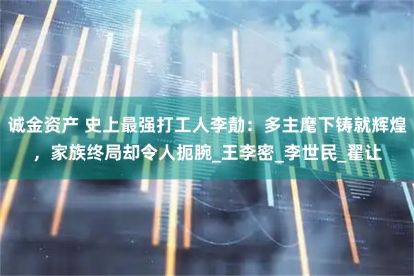 诚金资产 史上最强打工人李勣：多主麾下铸就辉煌，家族终局却令人扼腕_王李密_李世民_翟让