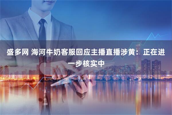 盛多网 海河牛奶客服回应主播直播涉黄：正在进一步核实中