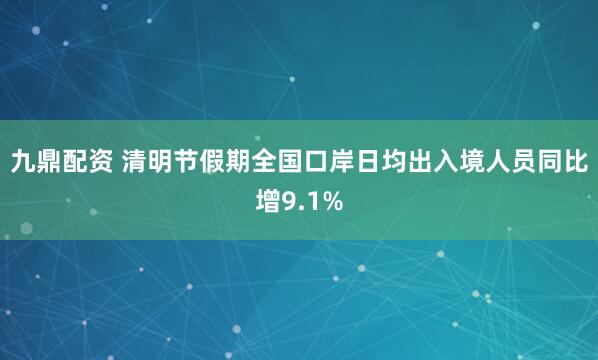 九鼎配资 清明节假期全国口岸日均出入境人员同比增9.1%