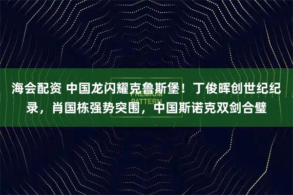 海会配资 中国龙闪耀克鲁斯堡！丁俊晖创世纪纪录，肖国栋强势突围，中国斯诺克双剑合璧