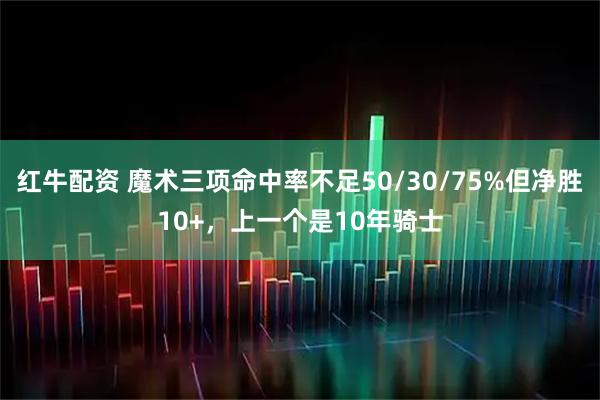 红牛配资 魔术三项命中率不足50/30/75%但净胜10+，上一个是10年骑士