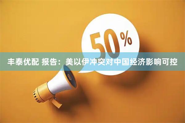丰泰优配 报告：美以伊冲突对中国经济影响可控