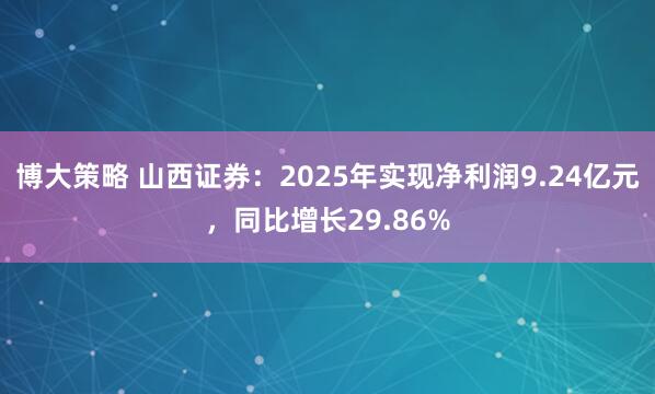 博大策略 山西证券：2025年实现净利润9.24亿元，同比增长29.86%