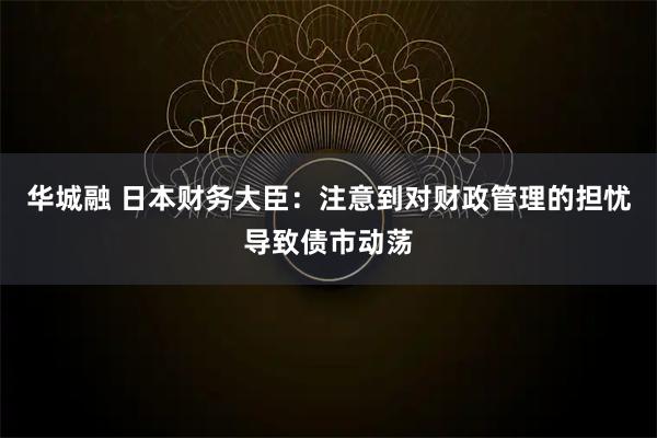华城融 日本财务大臣：注意到对财政管理的担忧导致债市动荡