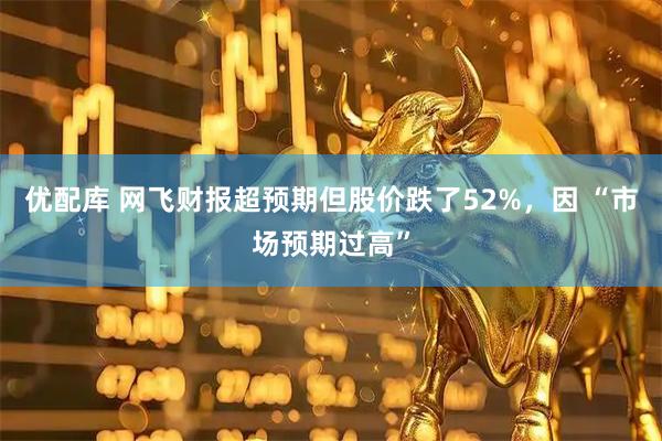 优配库 网飞财报超预期但股价跌了52%，因 “市场预期过高”