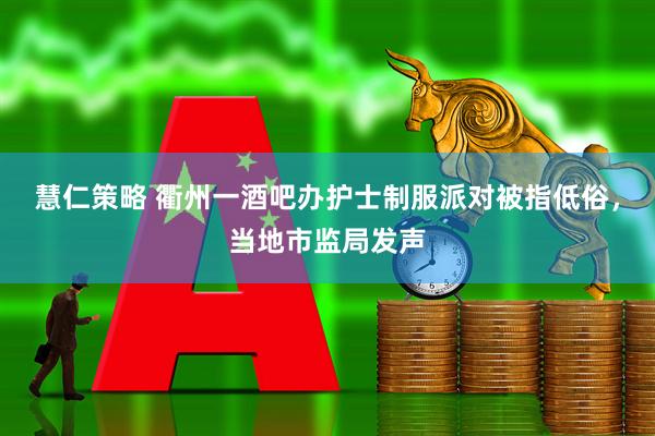 慧仁策略 衢州一酒吧办护士制服派对被指低俗，当地市监局发声