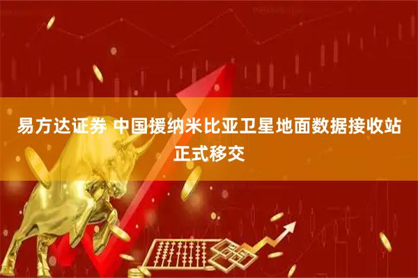 易方达证券 中国援纳米比亚卫星地面数据接收站正式移交