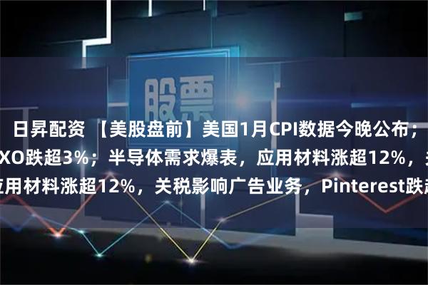 日昇配资 【美股盘前】美国1月CPI数据今晚公布；AI冲击物流，货运公司RXO跌超3%；半导体需求爆表，应用材料涨超12%，关税影响广告业务，Pinterest跌超18%