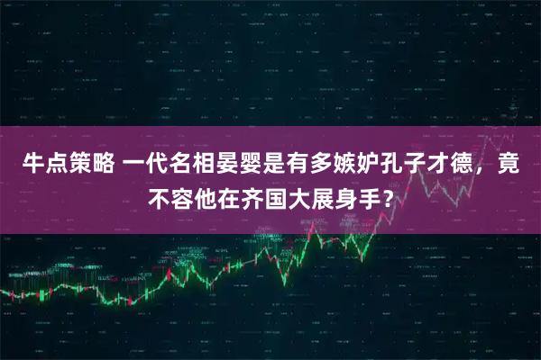 牛点策略 一代名相晏婴是有多嫉妒孔子才德，竟不容他在齐国大展身手？
