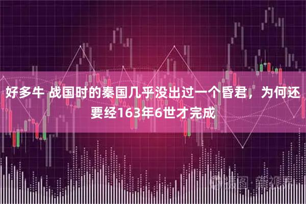 好多牛 战国时的秦国几乎没出过一个昏君，为何还要经163年6世才完成