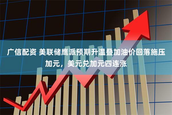 广信配资 美联储鹰派预期升温叠加油价回落施压加元，美元兑加元四连涨