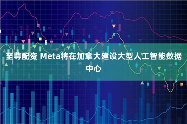 至尊配资 Meta将在加拿大建设大型人工智能数据中心