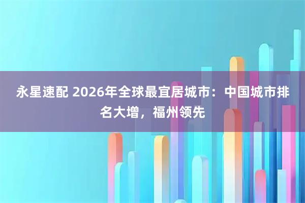 永星速配 2026年全球最宜居城市:中国城市排名大增,福州领先