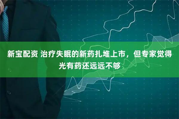 新宝配资 治疗失眠的新药扎堆上市，但专家觉得光有药还远远不够