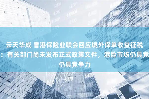 云天华成 香港保险业联会回应境外保单收益征税传闻：有关部门尚未发布正式政策文件，港险市场仍具竞争力