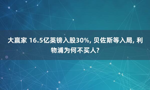 大赢家 16.5亿英镑入股30%, 贝佐斯等入局, 利物浦为何不买人?