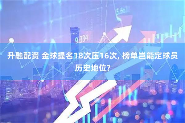 升融配资 金球提名18次压16次, 榜单岂能定球员历史地位?