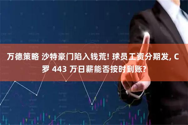 万德策略 沙特豪门陷入钱荒! 球员工资分期发, C 罗 443 万日薪能否按时到账?