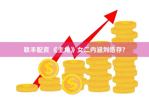 联丰配资 《主角》女二内涵刘浩存?
