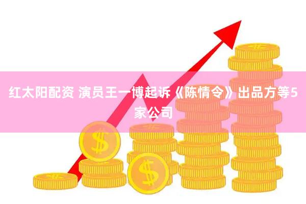 红太阳配资 演员王一博起诉《陈情令》出品方等5家公司