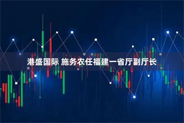 港盛国际 施务农任福建一省厅副厅长