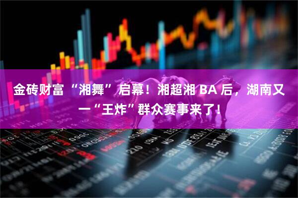 金砖财富 “湘舞” 启幕！湘超湘 BA 后，湖南又一“王炸”群众赛事来了！